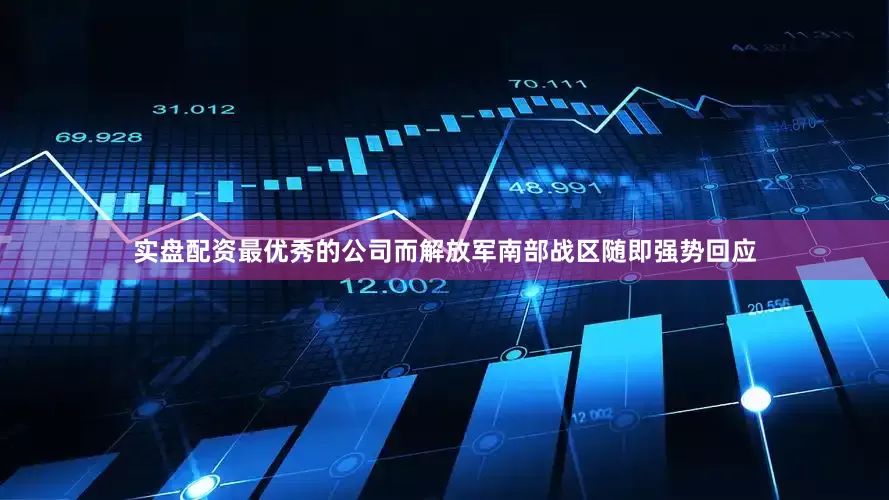 实盘配资最优秀的公司而解放军南部战区随即强势回应