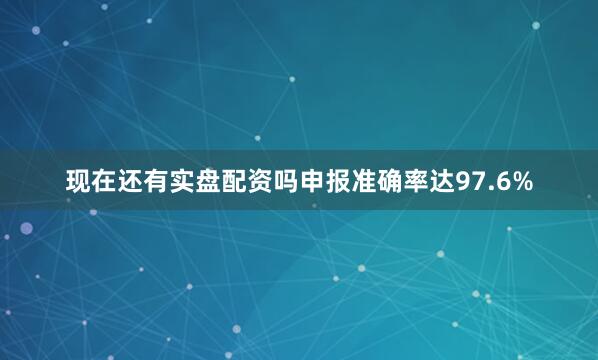 现在还有实盘配资吗申报准确率达97.6%