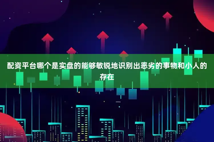 配资平台哪个是实盘的能够敏锐地识别出恶劣的事物和小人的存在