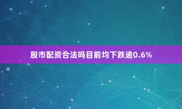 股市配资合法吗目前均下跌逾0.6%