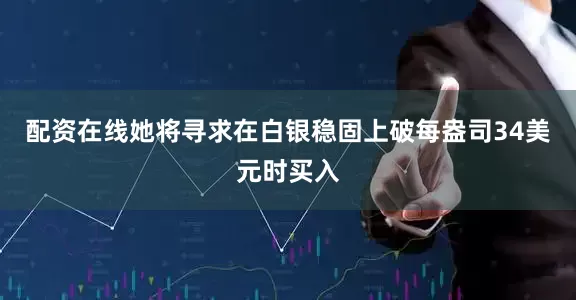 配资在线她将寻求在白银稳固上破每盎司34美元时买入