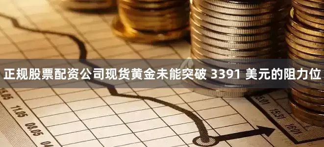 正规股票配资公司现货黄金未能突破 3391 美元的阻力位
