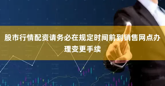 股市行情配资请务必在规定时间前到销售网点办理变更手续