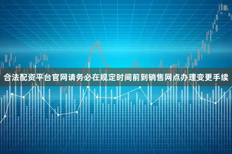 合法配资平台官网请务必在规定时间前到销售网点办理变更手续