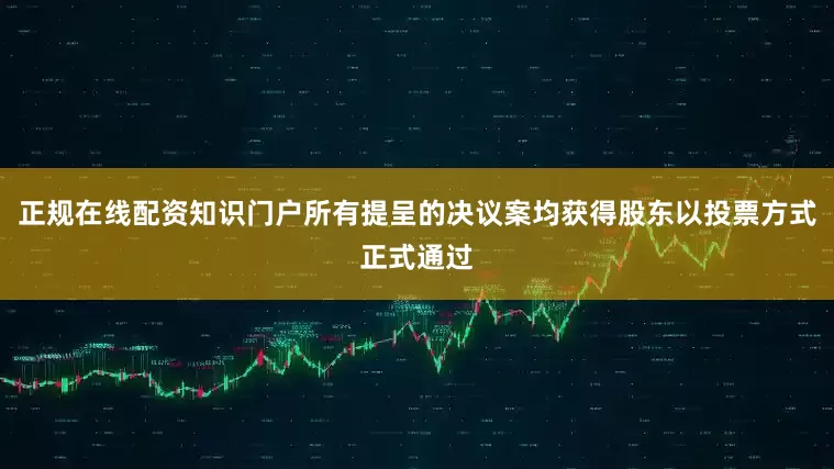 正规在线配资知识门户所有提呈的决议案均获得股东以投票方式正式通过