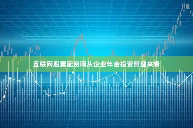 互联网股票配资网　　从企业年金投资管理来看