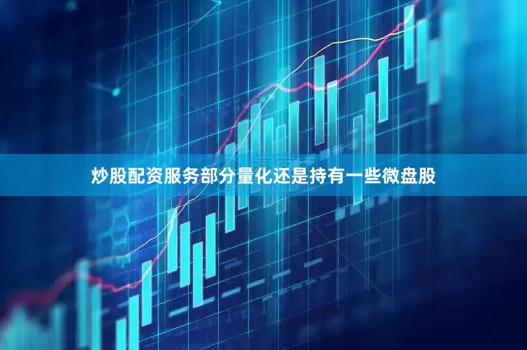炒股配资服务部分量化还是持有一些微盘股