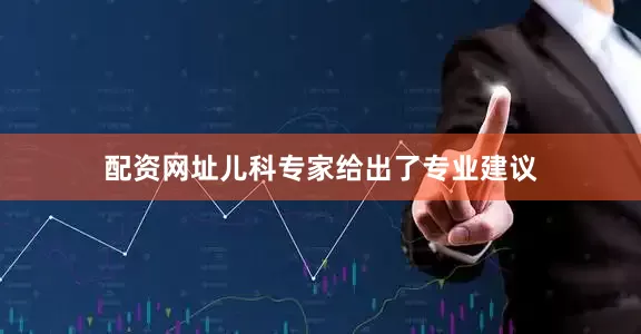 配资网址儿科专家给出了专业建议