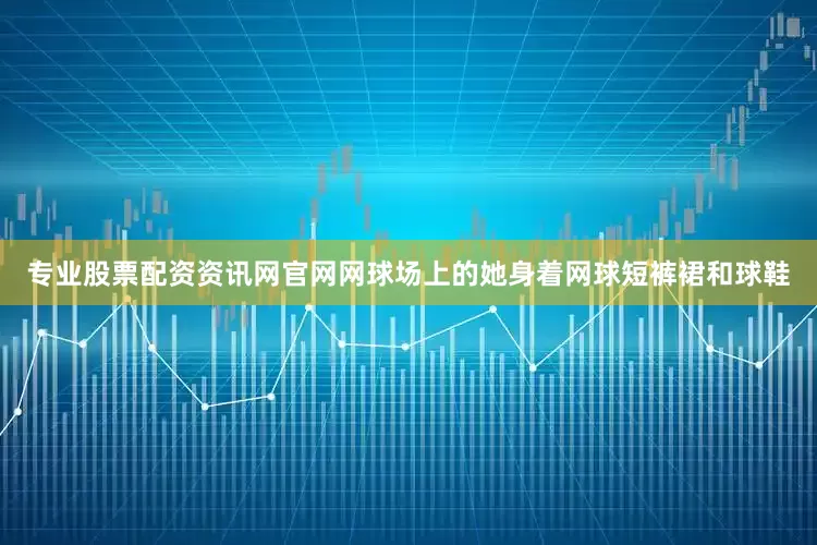 专业股票配资资讯网官网网球场上的她身着网球短裤裙和球鞋