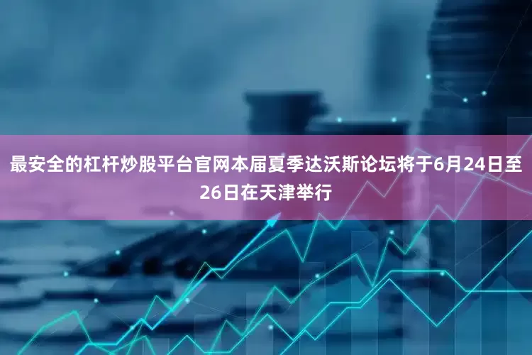 最安全的杠杆炒股平台官网本届夏季达沃斯论坛将于6月24日至26日在天津举行
