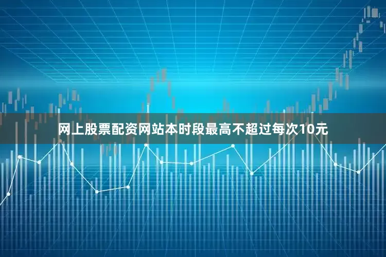 网上股票配资网站本时段最高不超过每次10元
