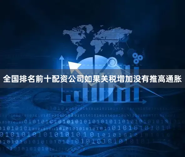 全国排名前十配资公司如果关税增加没有推高通胀