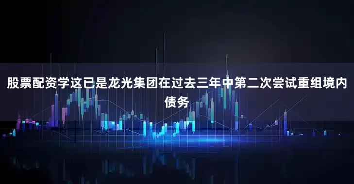 股票配资学这已是龙光集团在过去三年中第二次尝试重组境内债务