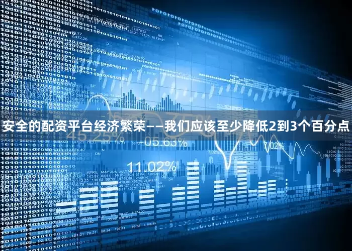 安全的配资平台经济繁荣——我们应该至少降低2到3个百分点