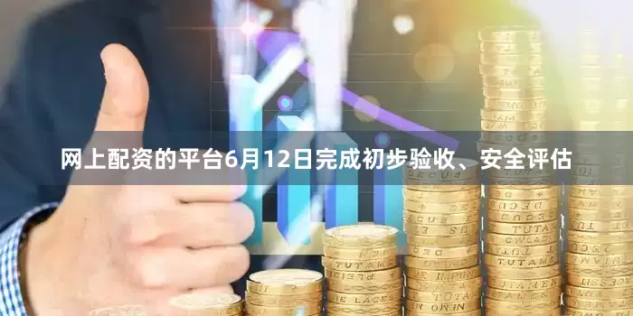 网上配资的平台6月12日完成初步验收、安全评估