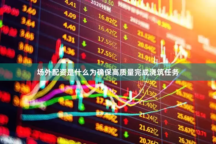 场外配资是什么为确保高质量完成浇筑任务
