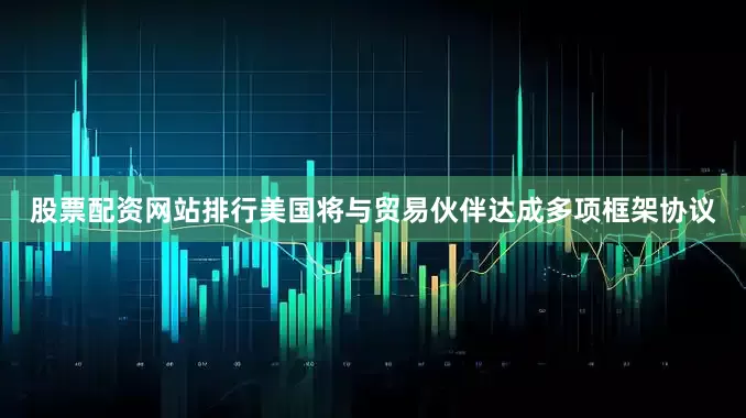 股票配资网站排行美国将与贸易伙伴达成多项框架协议