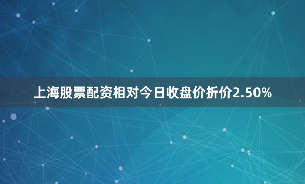 上海股票配资相对今日收盘价折价2.50%