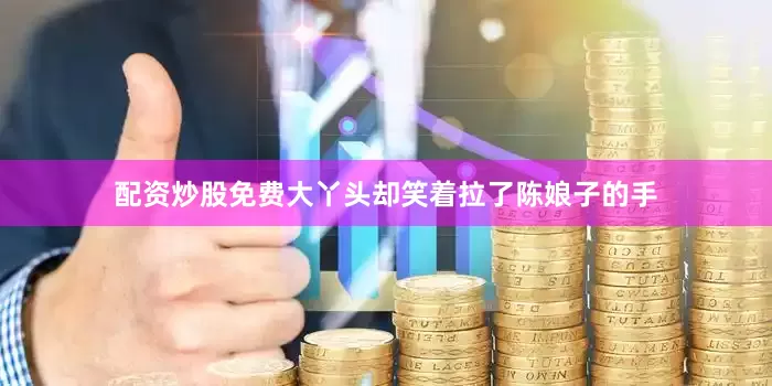 配资炒股免费大丫头却笑着拉了陈娘子的手