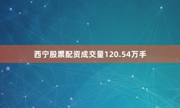西宁股票配资成交量120.54万手