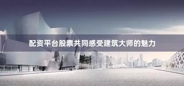 配资平台股票共同感受建筑大师的魅力
