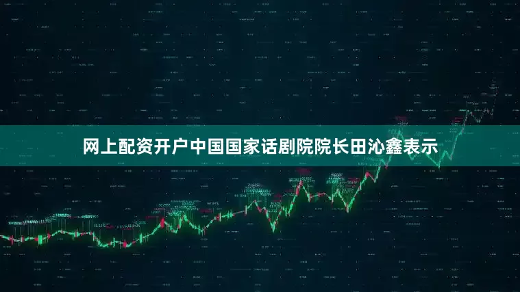 网上配资开户中国国家话剧院院长田沁鑫表示