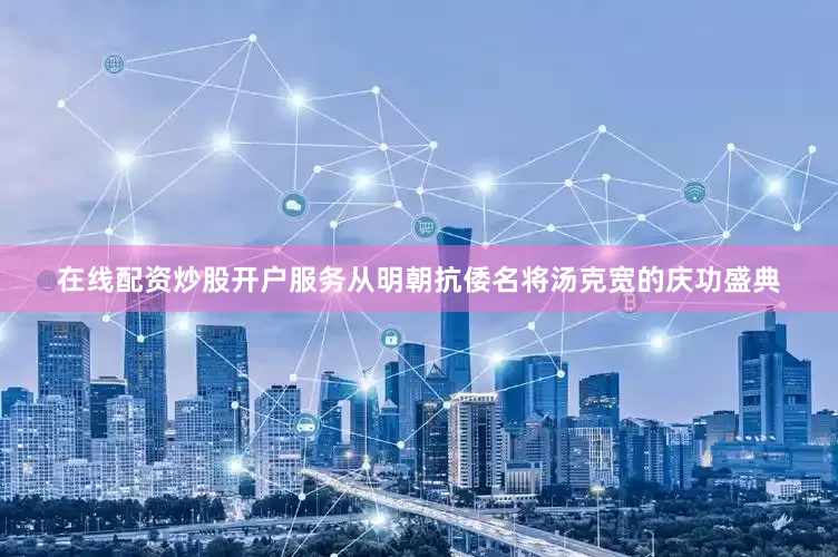 在线配资炒股开户服务从明朝抗倭名将汤克宽的庆功盛典