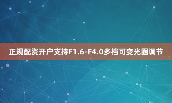 正规配资开户支持F1.6-F4.0多档可变光圈调节