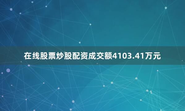 在线股票炒股配资成交额4103.41万元