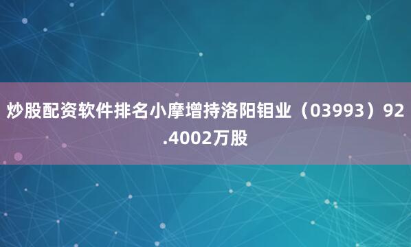 炒股配资软件排名小摩增持洛阳钼业（03993）92.4002万股