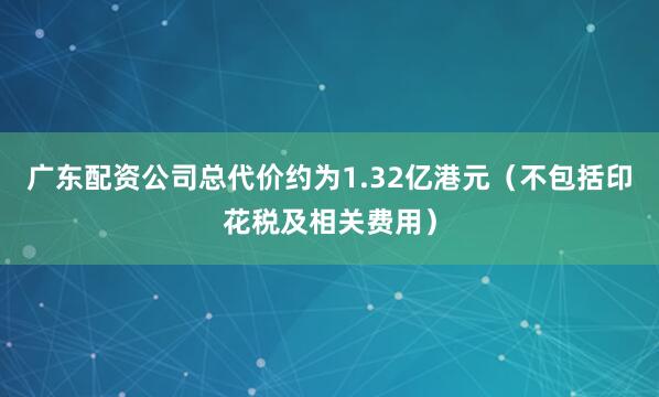 广东配资公司总代价约为1.32亿港元（不包括印花税及相关费用）
