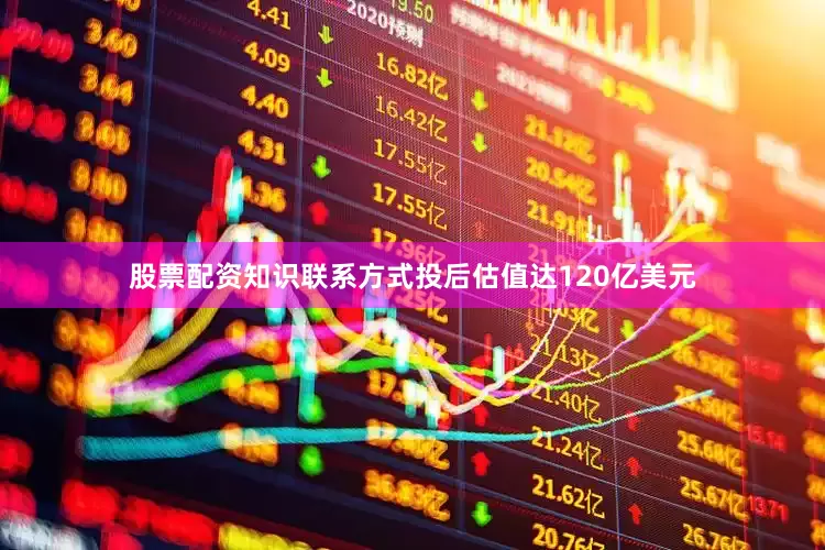 股票配资知识联系方式投后估值达120亿美元