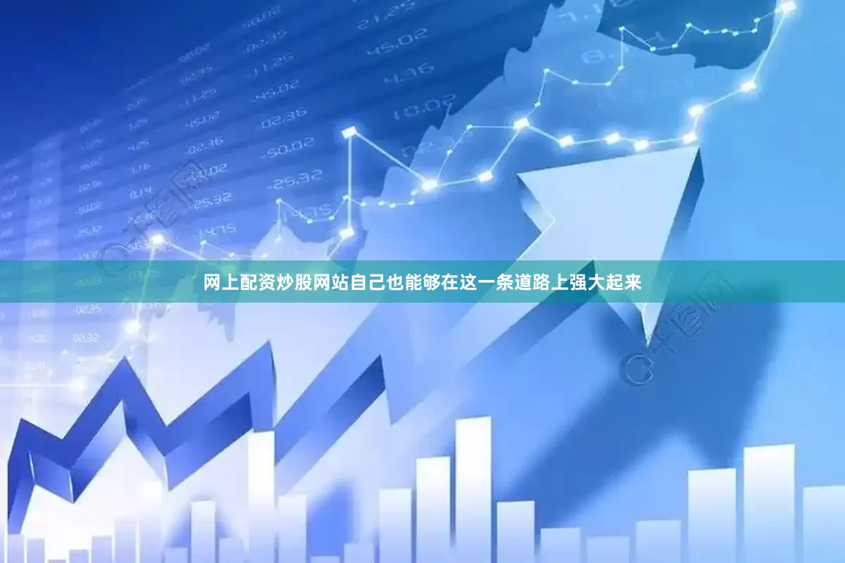 网上配资炒股网站自己也能够在这一条道路上强大起来