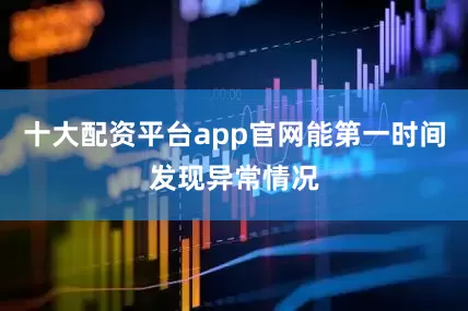 十大配资平台app官网能第一时间发现异常情况