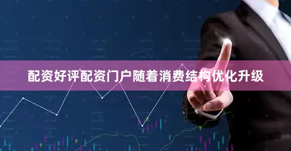 配资好评配资门户　　随着消费结构优化升级