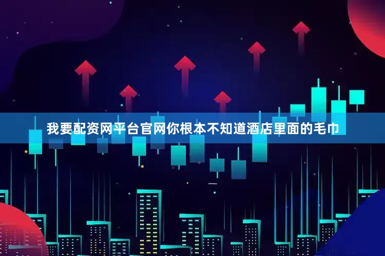 我要配资网平台官网你根本不知道酒店里面的毛巾