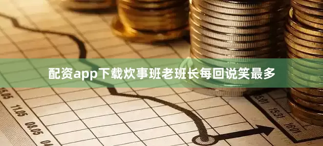 配资app下载炊事班老班长每回说笑最多