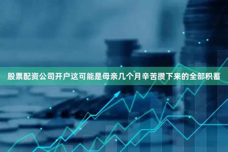 股票配资公司开户这可能是母亲几个月辛苦攒下来的全部积蓄