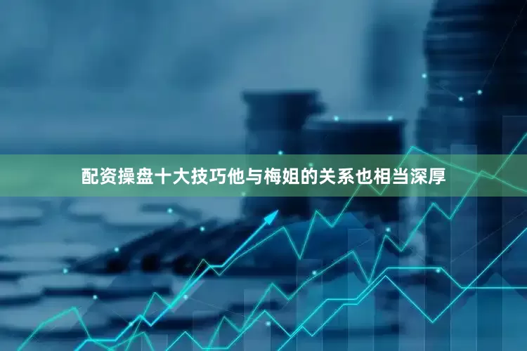 配资操盘十大技巧他与梅姐的关系也相当深厚