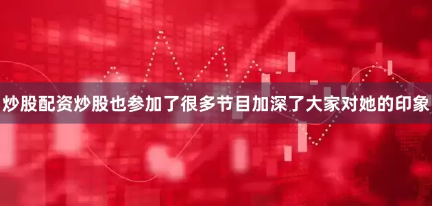 炒股配资炒股也参加了很多节目加深了大家对她的印象