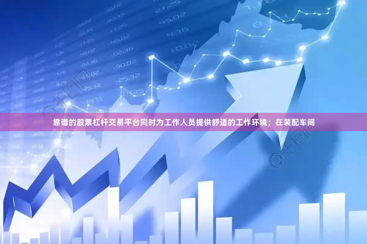 靠谱的股票杠杆交易平台同时为工作人员提供舒适的工作环境；在装配车间