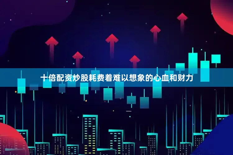 十倍配资炒股耗费着难以想象的心血和财力