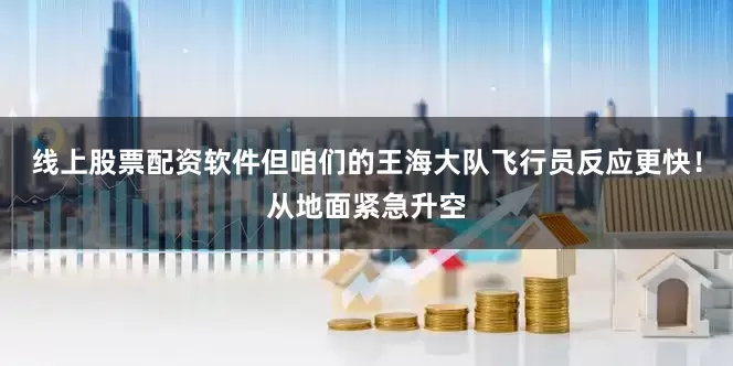 线上股票配资软件但咱们的王海大队飞行员反应更快！从地面紧急升空