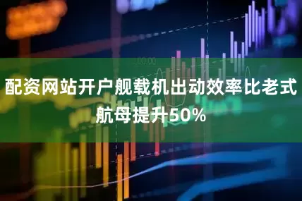 配资网站开户舰载机出动效率比老式航母提升50%
