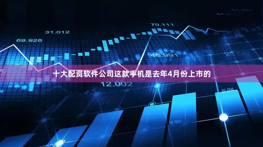 十大配资软件公司这款手机是去年4月份上市的