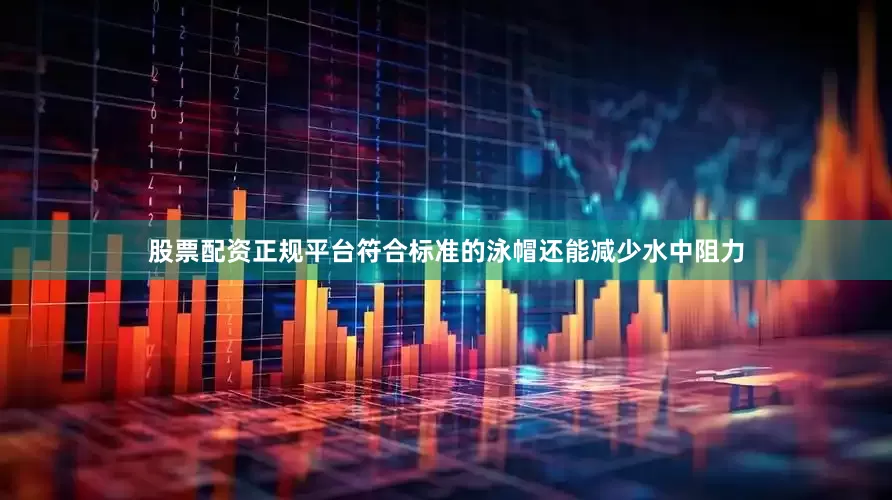 股票配资正规平台符合标准的泳帽还能减少水中阻力