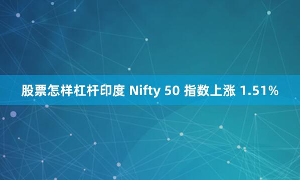 股票怎样杠杆　　印度 Nifty 50 指数上涨 1.51%
