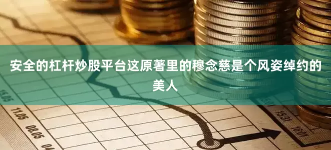 安全的杠杆炒股平台这原著里的穆念慈是个风姿绰约的美人