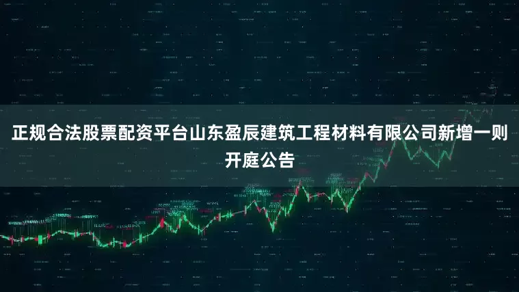 正规合法股票配资平台山东盈辰建筑工程材料有限公司新增一则开庭公告