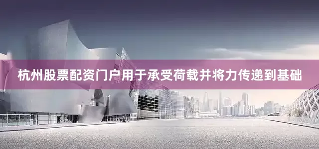 杭州股票配资门户用于承受荷载并将力传递到基础